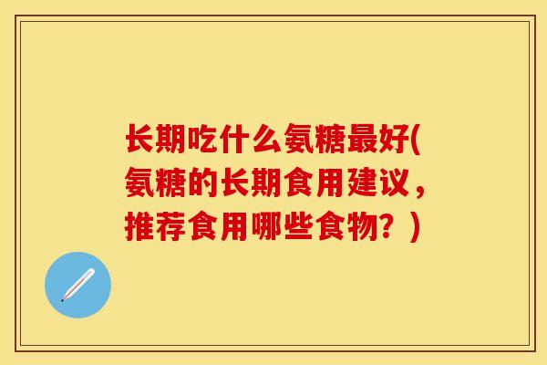 长期吃什么氨糖最好(氨糖的长期食用建议，推荐食用哪些食物？)