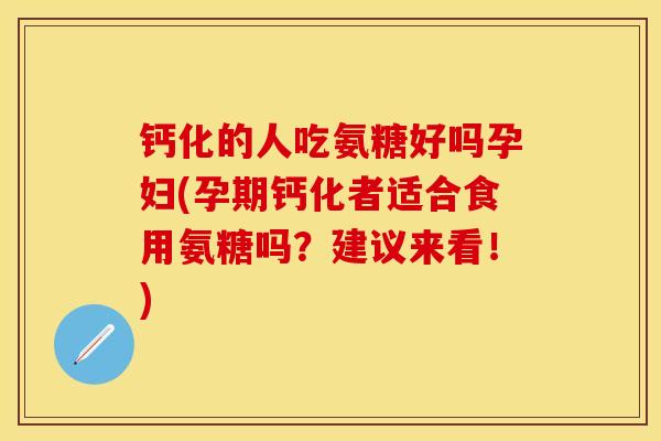 钙化的人吃氨糖好吗孕妇(孕期钙化者适合食用氨糖吗？建议来看！)