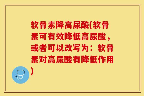 软骨素降高尿酸(软骨素可有效降低高尿酸，或者可以改写为：软骨素对高尿酸有降低作用)