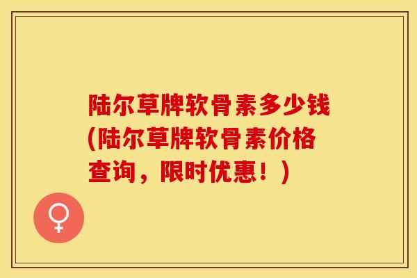 陆尔草牌软骨素多少钱(陆尔草牌软骨素价格查询，限时优惠！)
