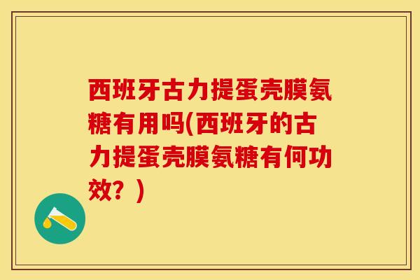 西班牙古力提蛋壳膜氨糖有用吗(西班牙的古力提蛋壳膜氨糖有何功效?) 西班牙古力提蛋壳膜氨糖有用吗(西班牙的古力提蛋壳膜氨糖有何功效?)