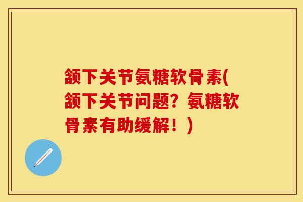 颔下关节氨糖软骨素(颔下关节问题？氨糖软骨素有助缓解！)