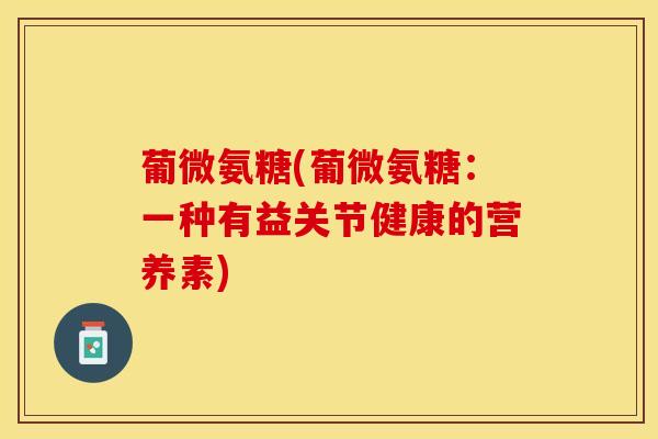 葡微氨糖(葡微氨糖：一种有益关节健康的营养素)