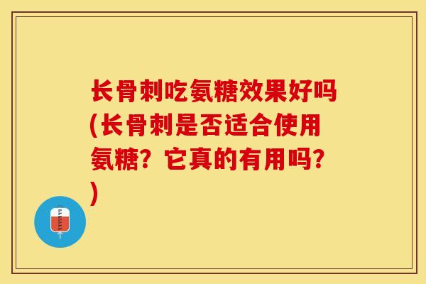 长骨刺吃氨糖效果好吗(长骨刺是否适合使用氨糖？它真的有用吗？)