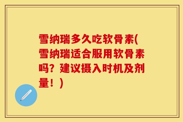 雪纳瑞多久吃软骨素(雪纳瑞适合服用软骨素吗？建议摄入时机及剂量！)