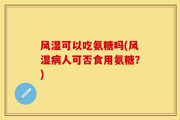 可以吃氨糖吗(人可否食用氨糖？)