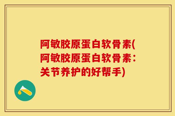 阿敏胶原蛋白软骨素(阿敏胶原蛋白软骨素:关节养护的好帮手) 阿敏胶原蛋白软骨素(阿敏胶原蛋白软骨素:关节养护的好帮手)