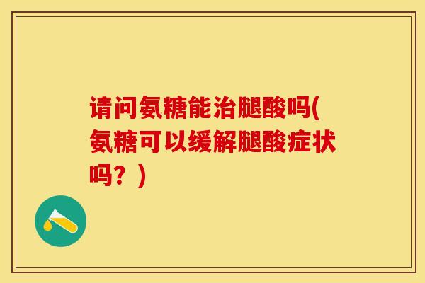 请问氨糖能治腿酸吗(氨糖可以缓解腿酸症状吗？)