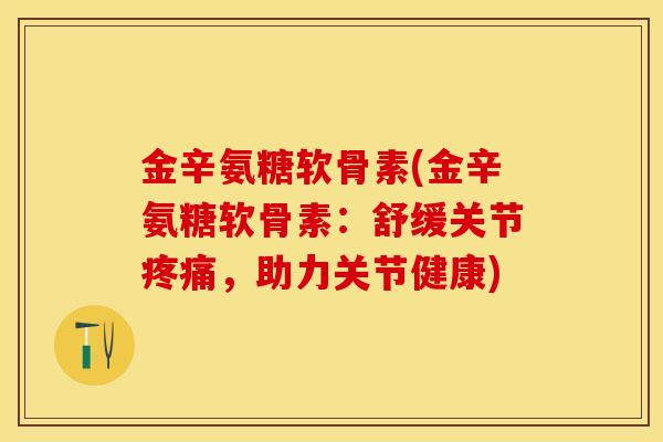 金辛氨糖软骨素(金辛氨糖软骨素：舒缓关节疼痛，助力关节健康)