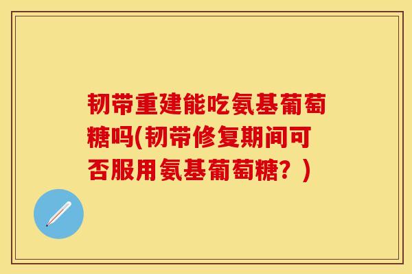 韧带重建能吃氨基葡萄糖吗(韧带修复期间可否服用氨基葡萄糖？)