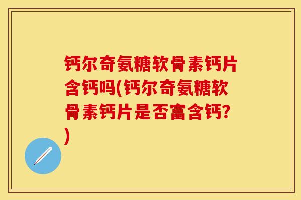 钙尔奇氨糖软骨素钙片含钙吗(钙尔奇氨糖软骨素钙片是否富含钙？)