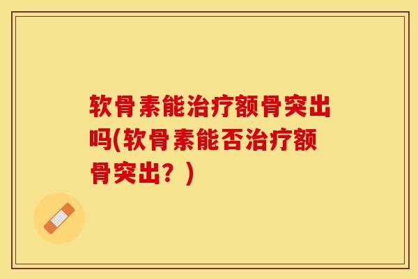 软骨素能治疗额骨突出吗(软骨素能否治疗额骨突出？)