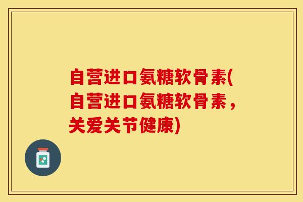 自营进口氨糖软骨素(自营进口氨糖软骨素，关爱关节健康)