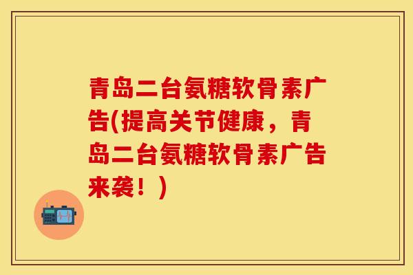 青岛二台氨糖软骨素广告(提高关节健康，青岛二台氨糖软骨素广告来袭！)