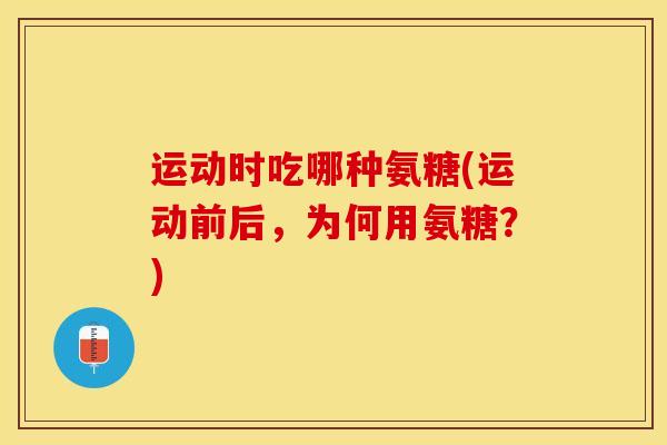 运动时吃哪种氨糖(运动前后,为何用氨糖?) 运动时吃哪种氨糖(运动前后,为何用氨糖?)
