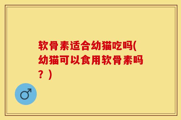 软骨素适合幼猫吃吗(幼猫可以食用软骨素吗？)