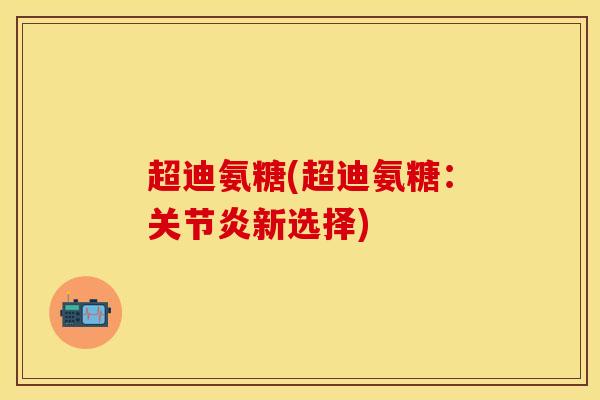 超迪氨糖(超迪氨糖:新选择) 超迪氨糖(超迪氨糖:新选择)