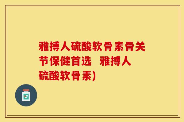 雅搏人硫酸软骨素骨关节保健首选  雅搏人硫酸软骨素)
