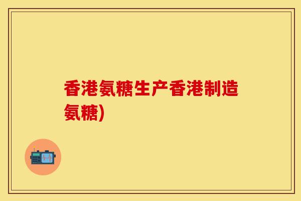 香港氨糖生产香港制造氨糖)