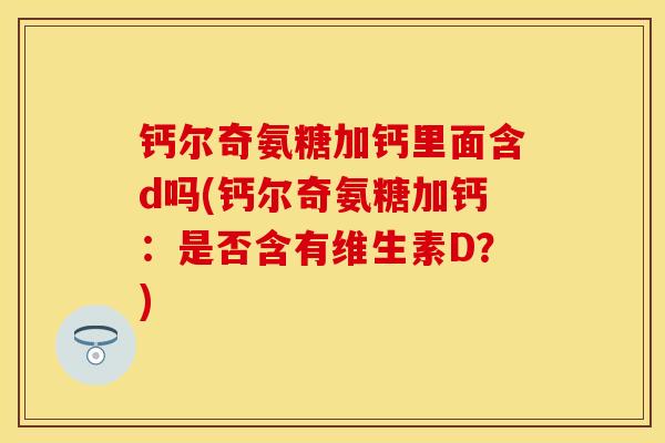 钙尔奇氨糖加钙里面含d吗(钙尔奇氨糖加钙：是否含有维生素D？)