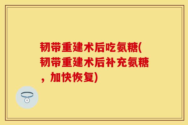 韧带重建术后吃氨糖(韧带重建术后补充氨糖，加快恢复)