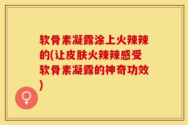 软骨素凝露涂上火辣辣的(让皮肤火辣辣感受软骨素凝露的神奇功效)