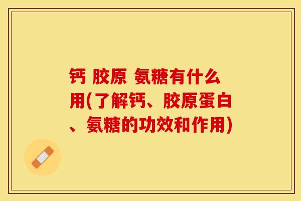 钙 胶原 氨糖有什么用(了解钙、胶原蛋白、氨糖的功效和作用)