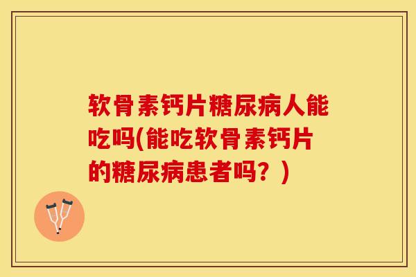 软骨素钙片糖尿病人能吃吗(能吃软骨素钙片的糖尿病患者吗？)