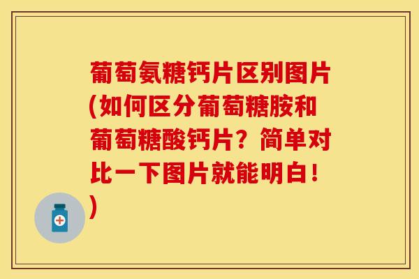 葡萄氨糖钙片区别图片(如何区分葡萄糖胺和葡萄糖酸钙片？简单对比一下图片就能明白！)