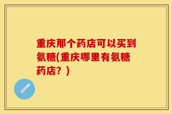 重庆那个药店可以买到氨糖(重庆哪里有氨糖药店?) 重庆那个药店可以买到氨糖(重庆哪里有氨糖药店?)