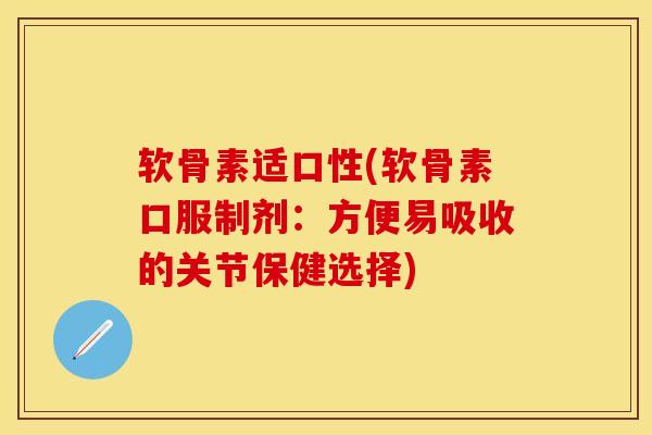 软骨素适口性(软骨素口服制剂：方便易吸收的关节保健选择)