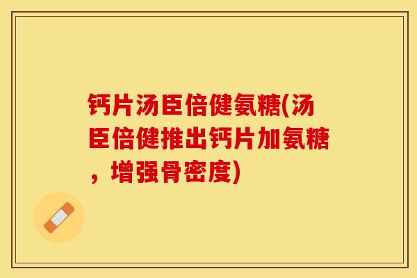 钙片汤臣倍健氨糖(汤臣倍健推出钙片加氨糖，增强骨密度)