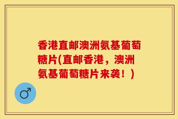 香港直邮澳洲氨基葡萄糖片(直邮香港,澳洲氨基葡萄糖片来袭!) 香港直邮澳洲氨基葡萄糖片(直邮香港,澳洲氨基葡萄糖片来袭!)