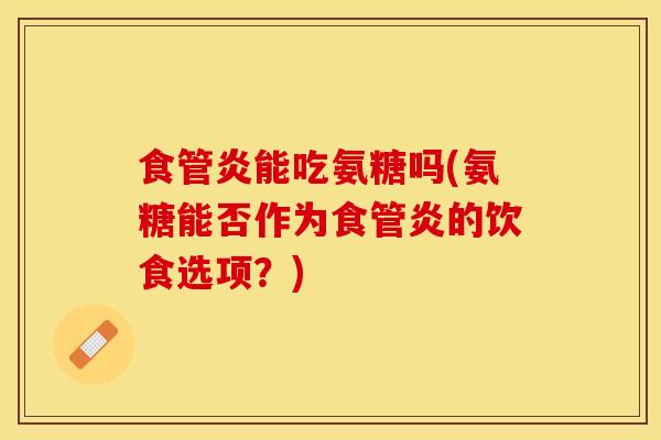 食管炎能吃氨糖吗(氨糖能否作为食管炎的饮食选项？)