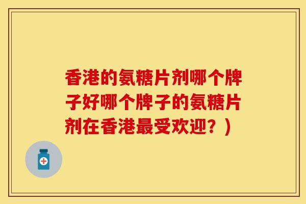 香港的氨糖片剂哪个牌子好哪个牌子的氨糖片剂在香港最受欢迎？)