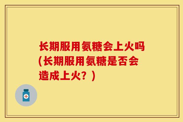长期服用氨糖会上火吗(长期服用氨糖是否会造成上火？)
