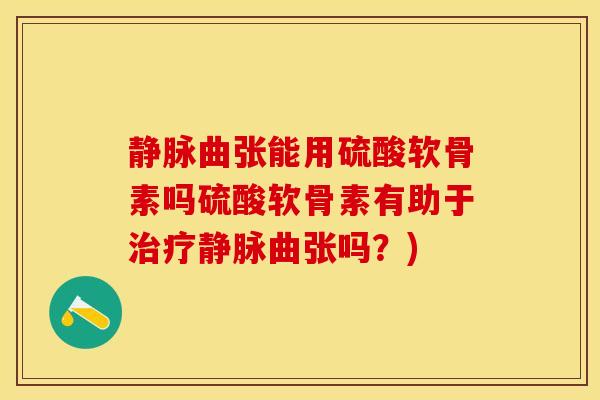 静脉曲张能用硫酸软骨素吗硫酸软骨素有助于治疗静脉曲张吗？)