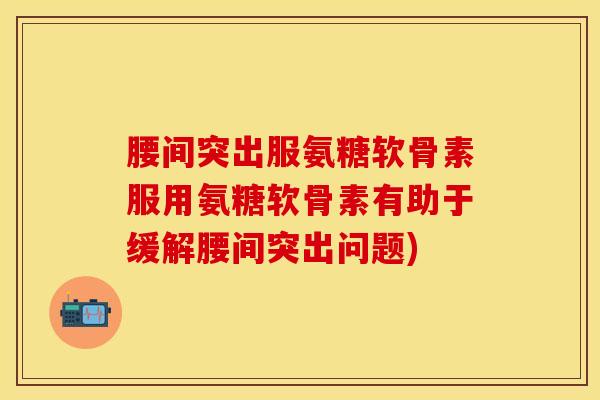 腰间突出服氨糖软骨素服用氨糖软骨素有助于缓解腰间突出问题)