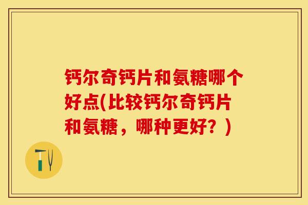 钙尔奇钙片和氨糖哪个好点(比较钙尔奇钙片和氨糖，哪种更好？)