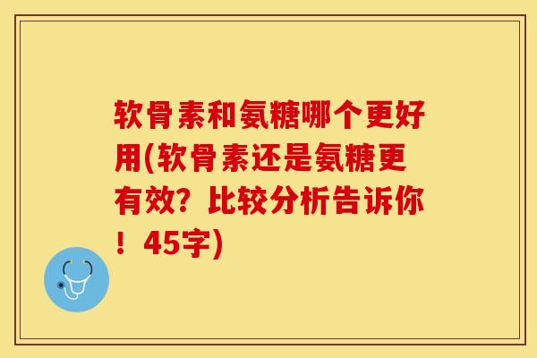 软骨素和氨糖哪个更好用(软骨素还是氨糖更有效？比较分析告诉你！45字)