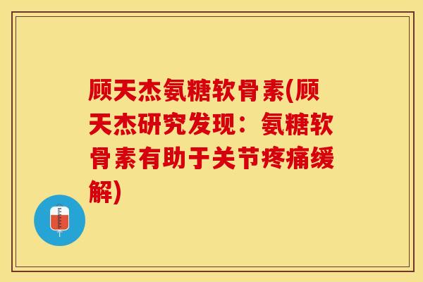 顾天杰氨糖软骨素(顾天杰研究发现：氨糖软骨素有助于关节疼痛缓解)