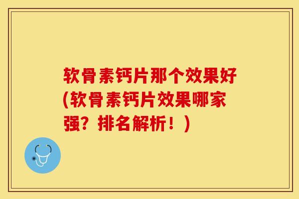 软骨素钙片那个效果好(软骨素钙片效果哪家强？排名解析！)