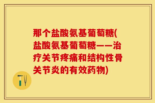 那个盐酸氨基葡萄糖(盐酸氨基葡萄糖——关节和结构性骨的有效) 那个盐酸氨基葡萄糖(盐酸氨基葡萄糖——关节和结构性骨的有效)
