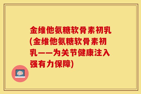 金维他氨糖软骨素初乳(金维他氨糖软骨素初乳——为关节健康注入强有力保障) 金维他氨糖软骨素初乳(金维他氨糖软骨素初乳——为关节健康注入强有力保障)