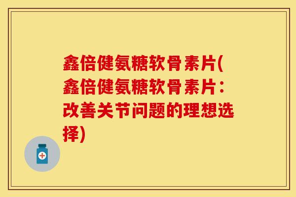 鑫倍健氨糖软骨素片(鑫倍健氨糖软骨素片：改善关节问题的理想选择)