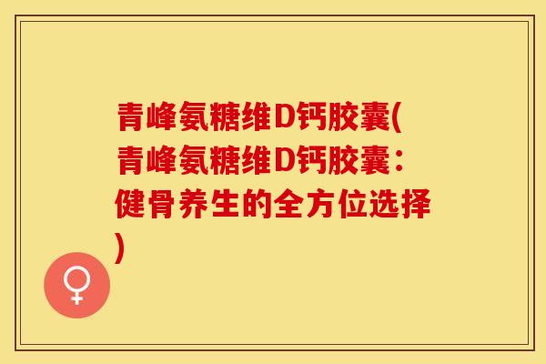 青峰氨糖维D钙胶囊(青峰氨糖维D钙胶囊:健骨养生的全方位选择) 青峰氨糖维D钙胶囊(青峰氨糖维D钙胶囊:健骨养生的全方位选择)