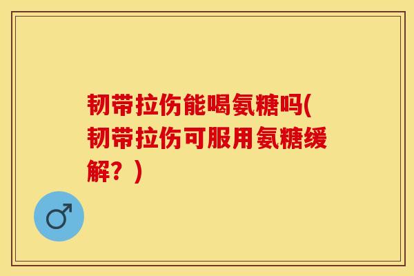 韧带拉伤能喝氨糖吗(韧带拉伤可服用氨糖缓解？)