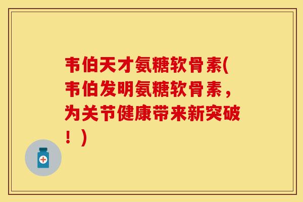 韦伯天才氨糖软骨素(韦伯发明氨糖软骨素，为关节健康带来新突破！)