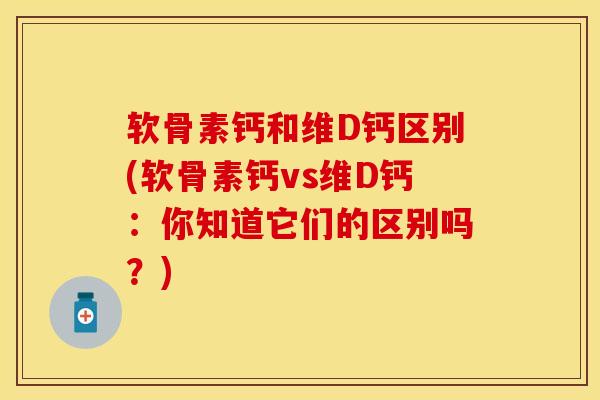 软骨素钙和维D钙区别(软骨素钙vs维D钙：你知道它们的区别吗？)