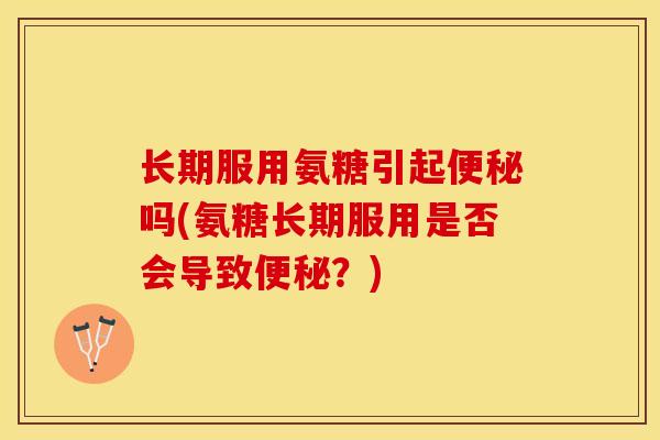 长期服用氨糖引起便秘吗(氨糖长期服用是否会导致便秘？)